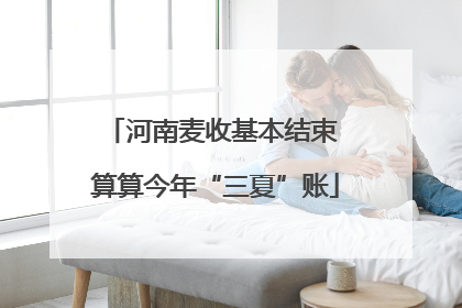 河南麦收基本结束 算算今年“三夏”账