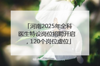 河南2025年全科医生特设岗位招聘开启，120个岗位虚位