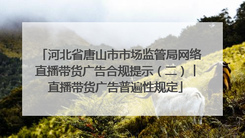 河北省唐山市市场监管局网络直播带货广告合规提示（二）︱直播带货广告普遍性规定