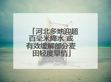 河北多地迎超百毫米降水 或有效缓解部分麦田轻度旱情