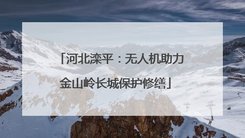 河北滦平：无人机助力金山岭长城保护修缮