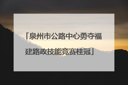 泉州市公路中心勇夺福建路政技能竞赛桂冠