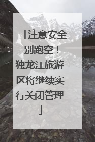 注意安全 别跑空！独龙江旅游区将继续实行关闭管理
