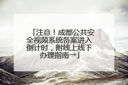 注意！成都公共安全视频系统备案进入倒计时，附线上线下办理指南→