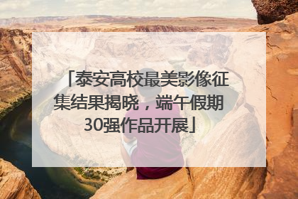 泰安高校最美影像征集结果揭晓，端午假期30强作品开展