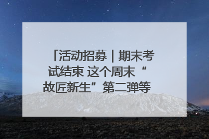 活动招募｜期末考试结束 这个周末“故匠新生”第二弹等着同学们来体验！