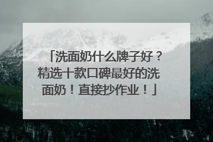 洗面奶什么牌子好？精选十款口碑最好的洗面奶！直接抄作业！