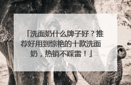 洗面奶什么牌子好？推荐好用到惊艳的十款洗面奶，热销不踩雷！