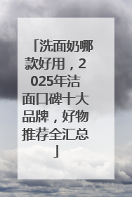 洗面奶哪款好用，2025年洁面口碑十大品牌，好物推荐全汇总