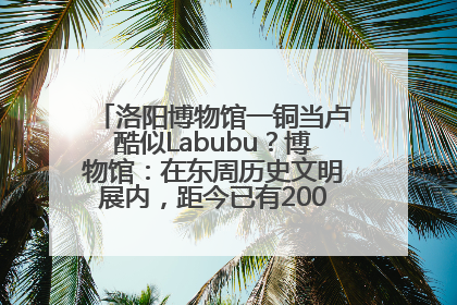 洛阳博物馆一铜当卢酷似Labubu？博物馆：在东周历史文明展内，距今已有2000多年历史