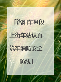 洛阳车务段上街车站认真筑牢消防安全防线
