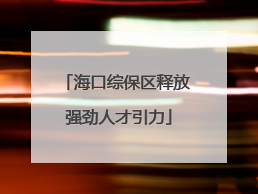 海口综保区释放强劲人才引力