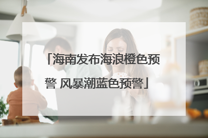 海南发布海浪橙色预警 风暴潮蓝色预警