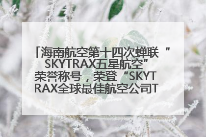海南航空第十四次蝉联“SKYTRAX五星航空”荣誉称号，荣登“SKYTRAX全球最佳航空公司TOP10”榜单