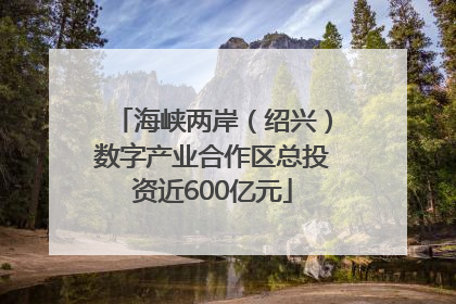 海峡两岸（绍兴）数字产业合作区总投资近600亿元
