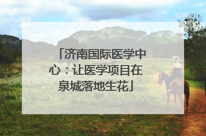 济南国际医学中心：让医学项目在泉城落地生花