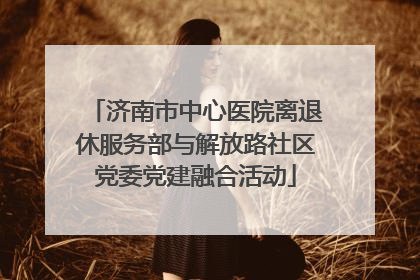 济南市中心医院离退休服务部与解放路社区党委党建融合活动