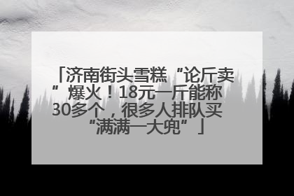 济南街头雪糕“论斤卖”爆火！18元一斤能称30多个，很多人排队买“满满一大兜”