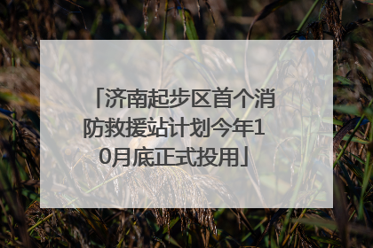 济南起步区首个消防救援站计划今年10月底正式投用