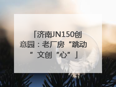 济南JN150创意园：老厂房“跳动”文创“心”
