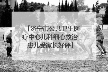 济宁市公共卫生医疗中心儿科细心救治患儿受家长好评