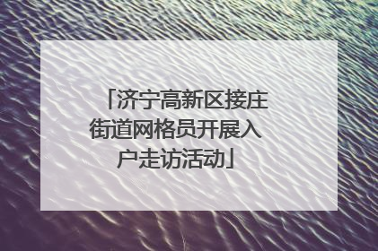 济宁高新区接庄街道网格员开展入户走访活动