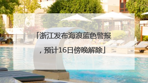浙江发布海浪蓝色警报，预计16日傍晚解除