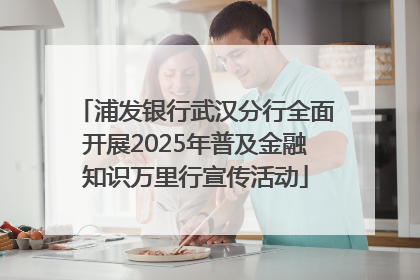 浦发银行武汉分行全面开展2025年普及金融知识万里行宣传活动