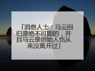 消息人士：马云回归是绝不可能的，并且马云是创始人也从来没离开过