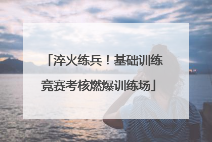 淬火练兵！基础训练竞赛考核燃爆训练场