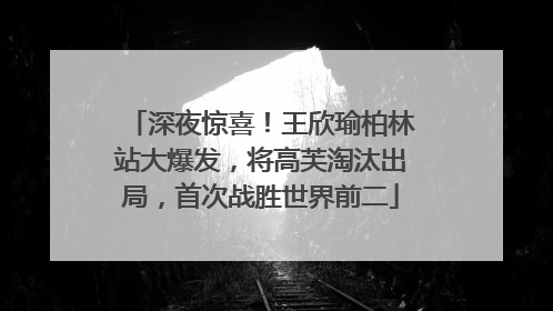 深夜惊喜！王欣瑜柏林站大爆发，将高芙淘汰出局，首次战胜世界前二