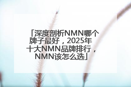 深度剖析NMN哪个牌子最好，2025年十大NMN品牌排行，NMN该怎么选