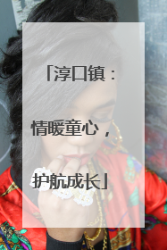 淳口镇：情暖童心，护航成长