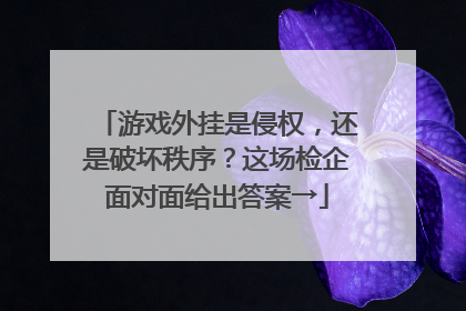 游戏外挂是侵权，还是破坏秩序？这场检企面对面给出答案→