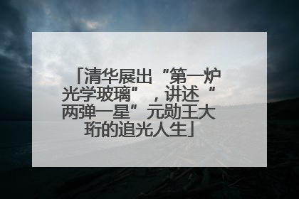清华展出“第一炉光学玻璃”，讲述“两弹一星”元勋王大珩的追光人生