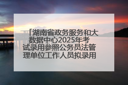 湖南省政务服务和大数据中心2025年考试录用参照公务员法管理单位工作人员拟录用人员名单公示