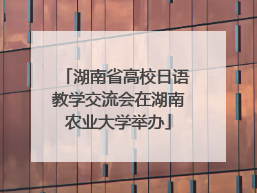 湖南省高校日语教学交流会在湖南农业大学举办