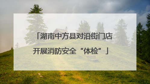 湖南中方县对沿街门店开展消防安全“体检”