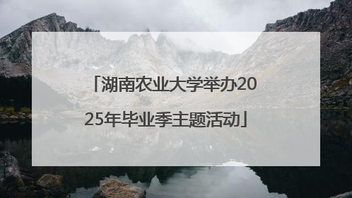 湖南农业大学举办2025年毕业季主题活动