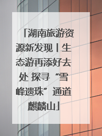 湖南旅游资源新发现丨生态游再添好去处 探寻“雪峰遗珠”通道麒麟山