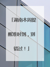湖南本周提醒准时到，别错过！