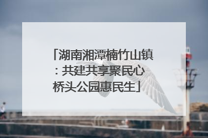 湖南湘潭楠竹山镇：共建共享聚民心 桥头公园惠民生