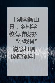 湖南衡山县：乡村学校有群皮影“小戏骨” 说念打唱像模像样