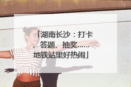 湖南长沙：打卡、答题、抽奖……地铁站里好热闹