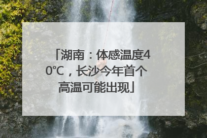湖南：体感温度40℃，长沙今年首个高温可能出现