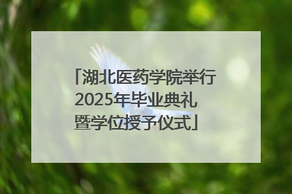 湖北医药学院举行2025年毕业典礼暨学位授予仪式