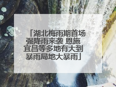 湖北梅雨期首场强降雨来袭 恩施宜昌等多地有大到暴雨局地大暴雨