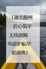 湖北随州：匠心筑牢无线屏障 电波护航华夏盛典