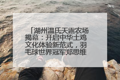 湖州温氏天露农场揭幕：开启中华土鸡文化体验新范式，羽毛球世界冠军郑思维助力品牌兴农