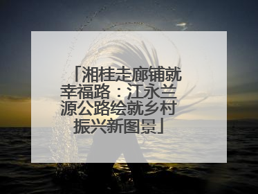 湘桂走廊铺就幸福路：江永兰源公路绘就乡村振兴新图景